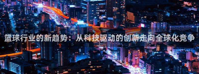 篮球行业的新趋势：从科技驱动的创新走向全球化竞争